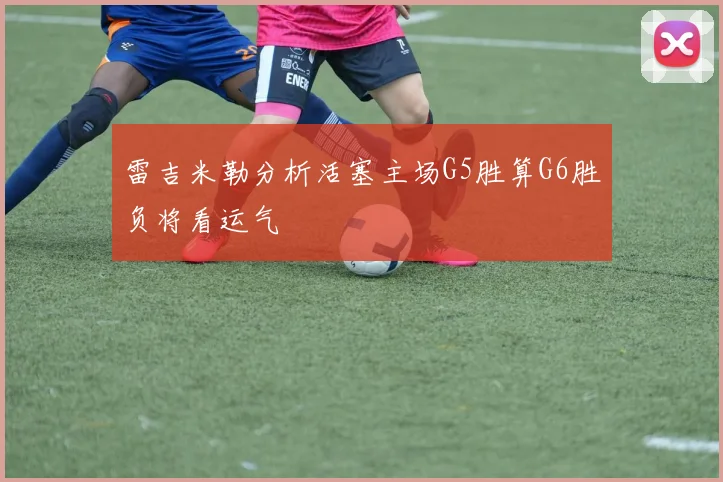雷吉米勒分析活塞主场G5胜算G6胜负将看运气