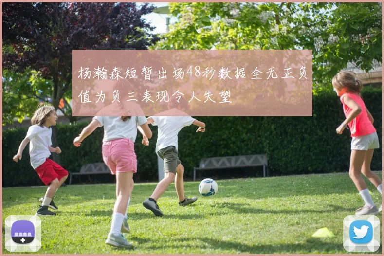 杨瀚森短暂出场48秒数据全无正负值为负三表现令人失望