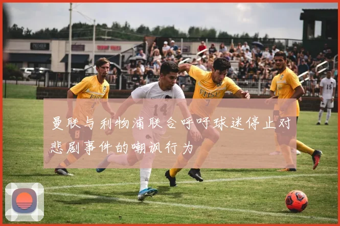曼联与利物浦联合呼吁球迷停止对悲剧事件的嘲讽行为