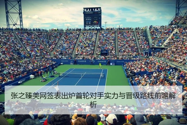 张之臻美网签表出炉首轮对手实力与晋级路线前瞻解析